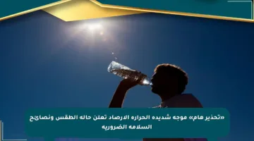 «تحذير هام» موجة شديدة الحرارة الأرصاد تعلن حالة الطقس ونصائح السلامة الضرورية